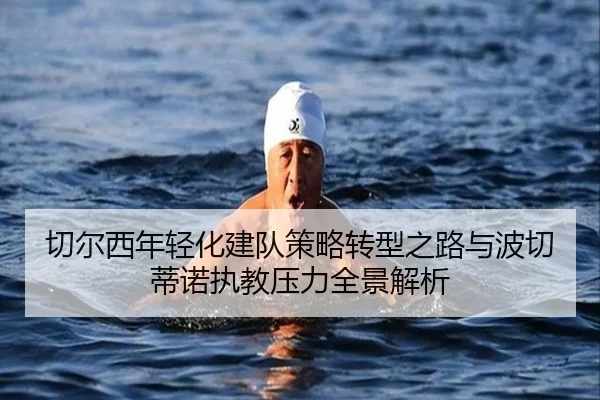 切尔西年轻化建队策略转型之路与波切蒂诺执教压力全景解析