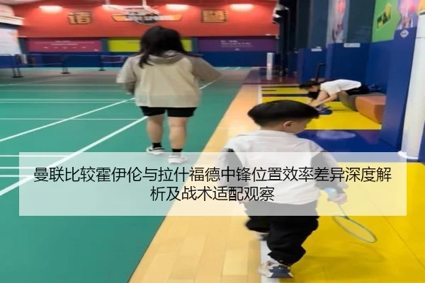 曼联比较霍伊伦与拉什福德中锋位置效率差异深度解析及战术适配观察