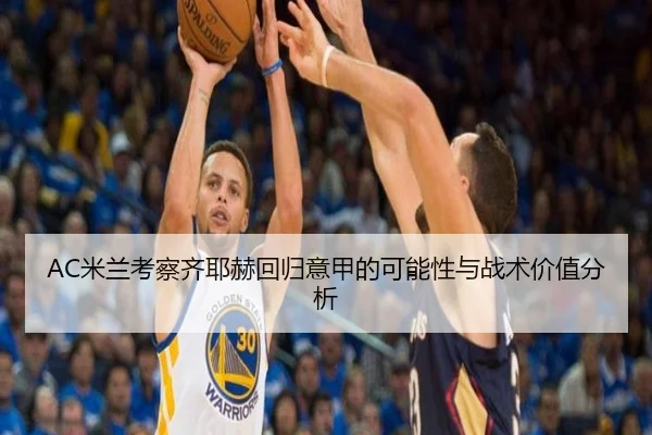 AC米兰考察齐耶赫回归意甲的可能性与战术价值分析