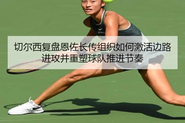 切尔西复盘恩佐长传组织如何激活边路进攻并重塑球队推进节奏