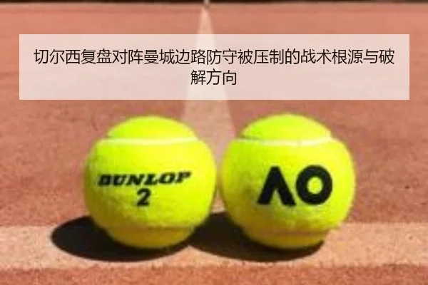 切尔西复盘对阵曼城边路防守被压制的战术根源与破解方向
