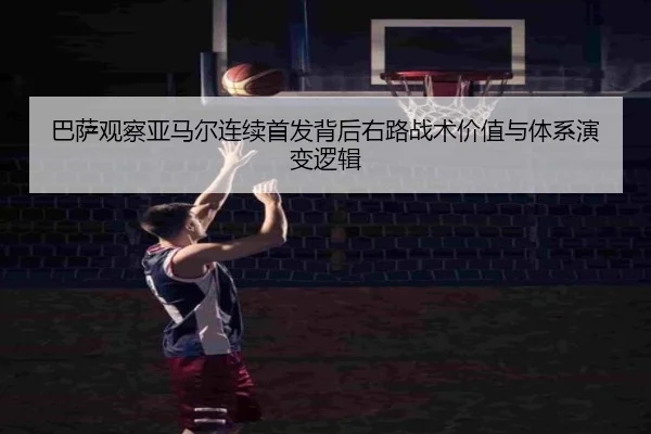 巴萨观察亚马尔连续首发背后右路战术价值与体系演变逻辑