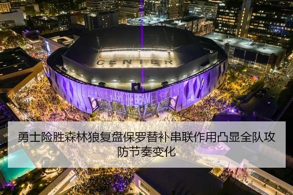勇士险胜森林狼复盘保罗替补串联作用凸显全队攻防节奏变化
